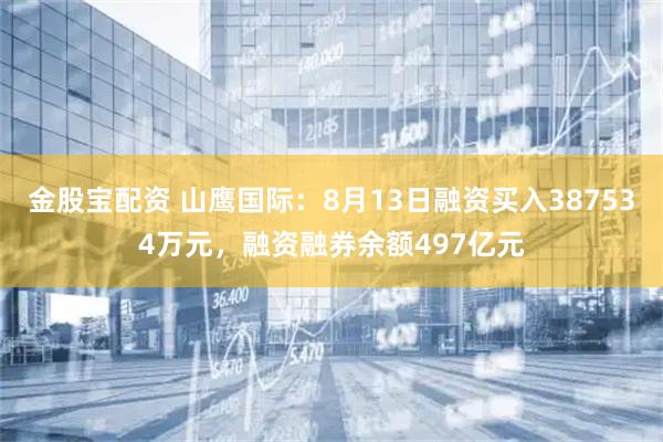 金股宝配资 山鹰国际：8月13日融资买入387534万元，融资融券余额497亿元