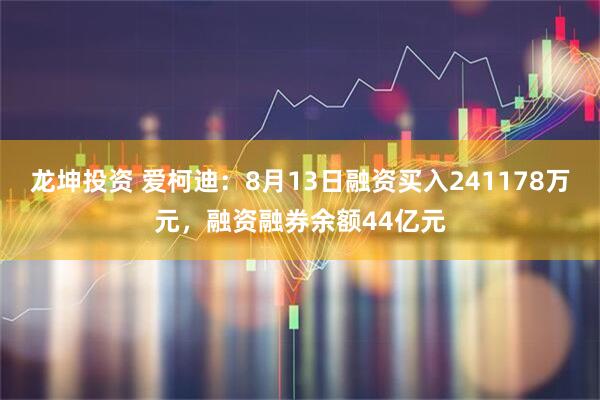 龙坤投资 爱柯迪：8月13日融资买入241178万元，融资融券余额44亿元