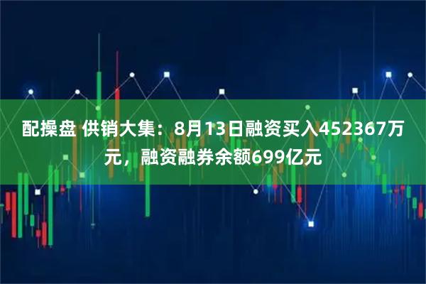 配操盘 供销大集：8月13日融资买入452367万元，融资融券余额699亿元