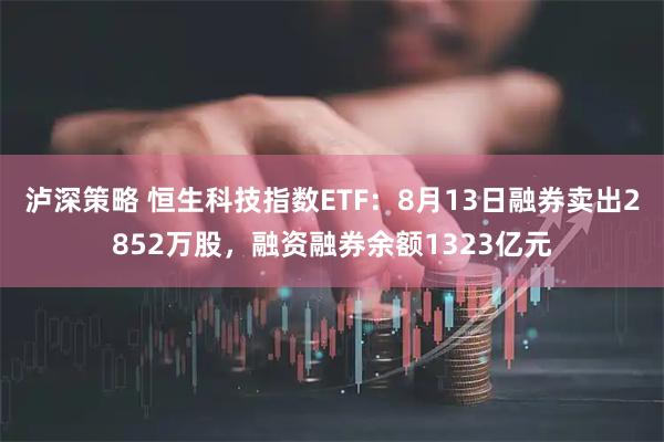 泸深策略 恒生科技指数ETF：8月13日融券卖出2852万股，融资融券余额1323亿元