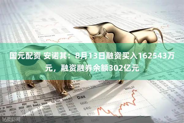 国元配资 安诺其：8月13日融资买入162543万元，融资融券余额302亿元