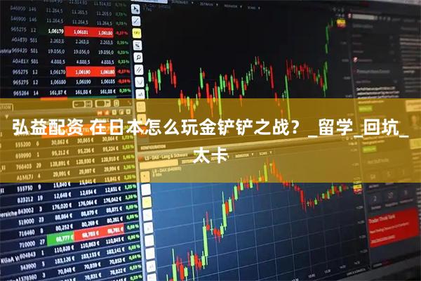 弘益配资 在日本怎么玩金铲铲之战？_留学_回坑_太卡