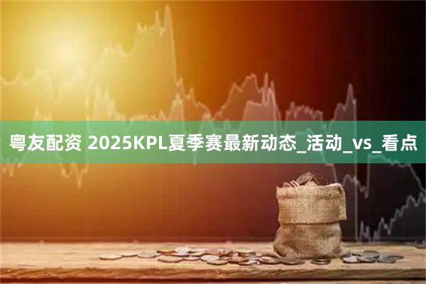 粤友配资 2025KPL夏季赛最新动态_活动_vs_看点