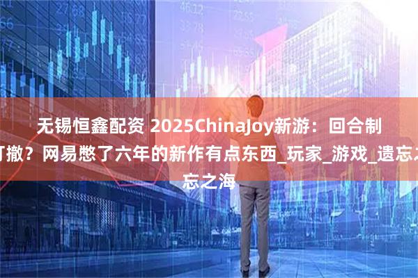 无锡恒鑫配资 2025ChinaJoy新游：回合制搜打撤？网易憋了六年的新作有点东西_玩家_游戏_遗忘之海