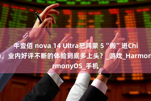牛壹佰 nova 14 Ultra把鸿蒙 5“搬”进ChinaJoy现场，业内好评不断的体验到底多上头？_游戏_HarmonyOS_手机