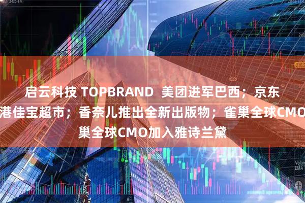 启云科技 TOPBRAND  美团进军巴西；京东或收购中国香港佳宝超市；香奈儿推出全新出版物；雀巢全球CMO加入雅诗兰黛