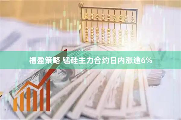 福盈策略 锰硅主力合约日内涨逾6%
