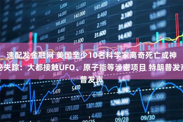 速配发金融网 美国至少10名科学家离奇死亡或神秘失踪：大都接触UFO、原子能等涉密项目 特朗普发声