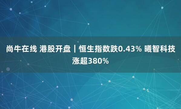 尚牛在线 港股开盘｜恒生指数跌0.43% 曦智科技涨超380%