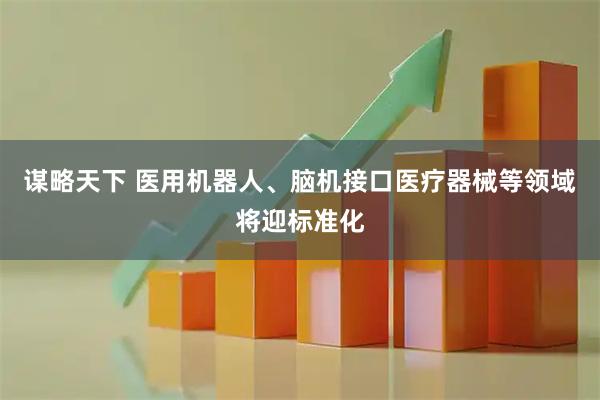 谋略天下 医用机器人、脑机接口医疗器械等领域将迎标准化