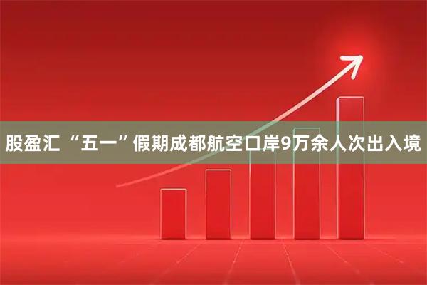股盈汇 “五一”假期成都航空口岸9万余人次出入境