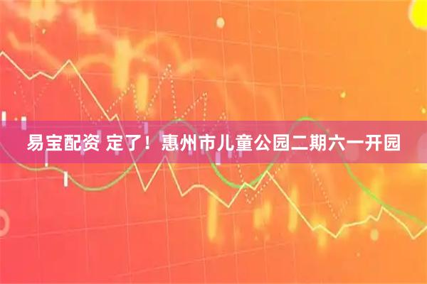 易宝配资 定了！惠州市儿童公园二期六一开园