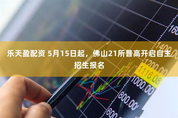 乐天盈配资 5月15日起，佛山21所普高开启自主招生报名