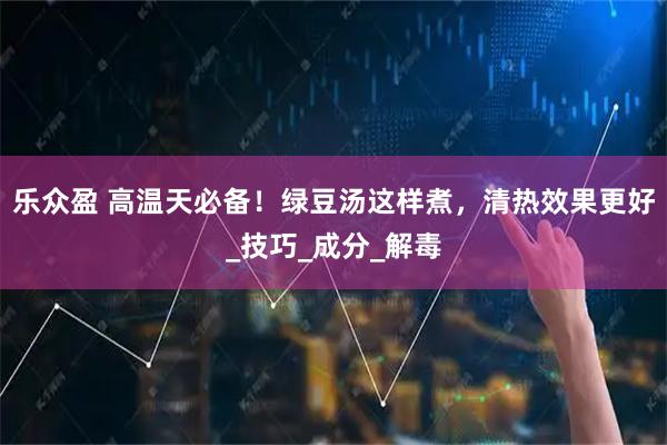 乐众盈 高温天必备！绿豆汤这样煮，清热效果更好_技巧_成分_解毒