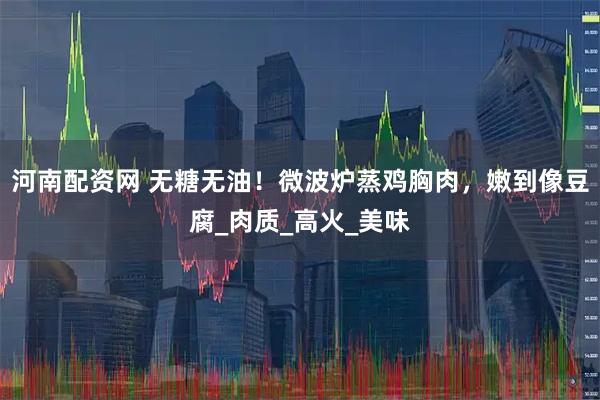 河南配资网 无糖无油！微波炉蒸鸡胸肉，嫩到像豆腐_肉质_高火_美味