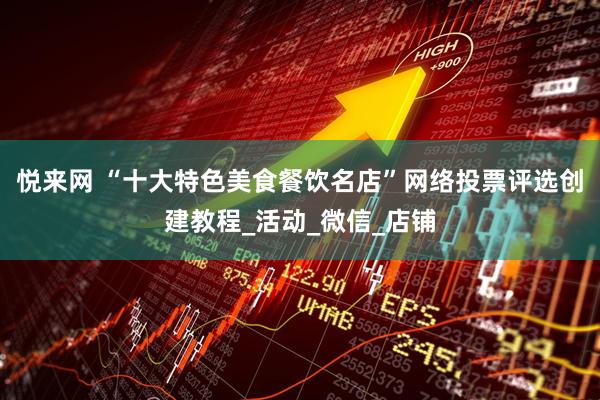 悦来网 “十大特色美食餐饮名店”网络投票评选创建教程_活动_微信_店铺