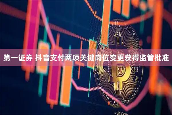 第一证券 抖音支付两项关键岗位变更获得监管批准