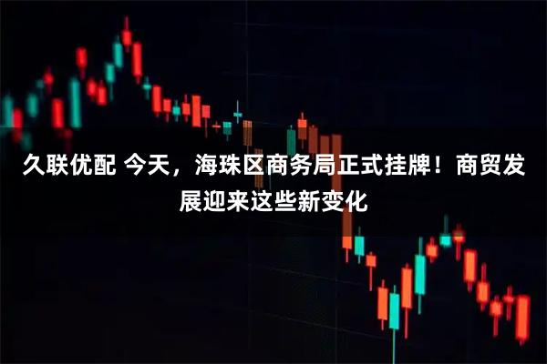 久联优配 今天，海珠区商务局正式挂牌！商贸发展迎来这些新变化