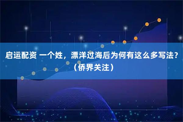 启运配资 一个姓，漂洋过海后为何有这么多写法？（侨界关注）